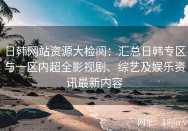 日韩网站资源大检阅：汇总日韩专区与一区内超全影视剧、综艺及娱乐资讯最新内容