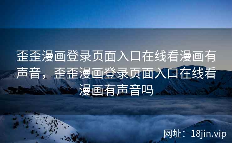 歪歪漫画登录页面入口在线看漫画有声音，歪歪漫画登录页面入口在线看漫画有声音吗