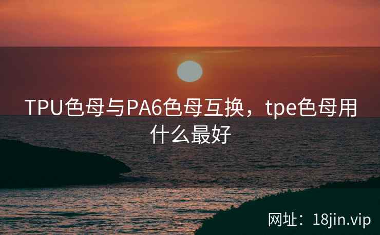 TPU色母与PA6色母互换，tpe色母用什么最好