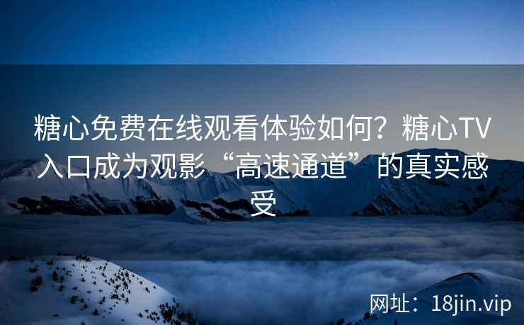 糖心免费在线观看体验如何？糖心TV入口成为观影“高速通道”的真实感受
