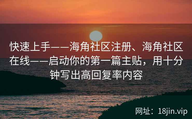 快速上手——海角社区注册、海角社区在线——启动你的第一篇主贴，用十分钟写出高回复率内容