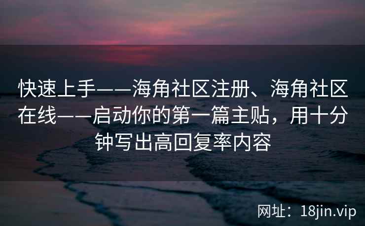 快速上手——海角社区注册、海角社区在线——启动你的第一篇主贴，用十分钟写出高回复率内容