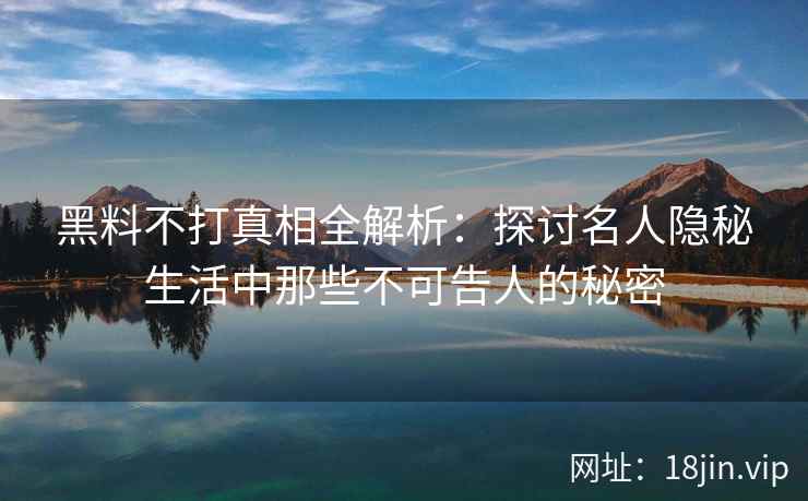 黑料不打真相全解析：探讨名人隐秘生活中那些不可告人的秘密