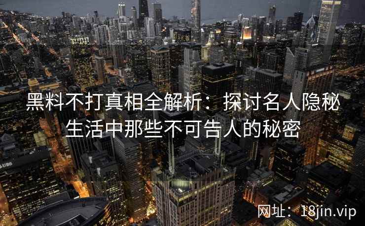 黑料不打真相全解析：探讨名人隐秘生活中那些不可告人的秘密