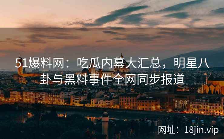 51爆料网：吃瓜内幕大汇总，明星八卦与黑料事件全网同步报道