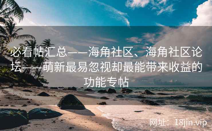 必看帖汇总——海角社区、海角社区论坛——萌新最易忽视却最能带来收益的功能专帖
