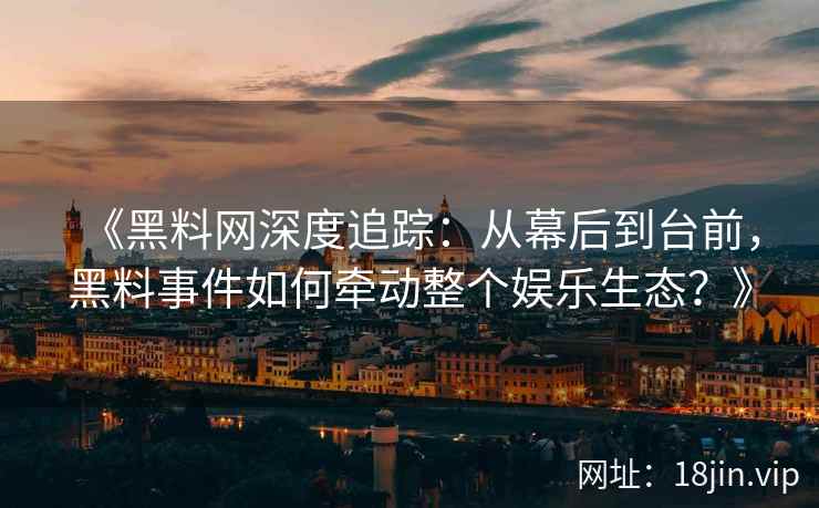 《黑料网深度追踪：从幕后到台前，黑料事件如何牵动整个娱乐生态？》