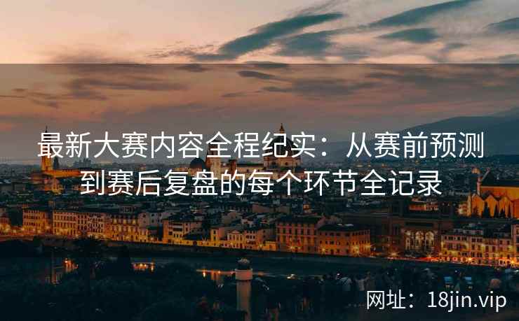 最新大赛内容全程纪实：从赛前预测到赛后复盘的每个环节全记录