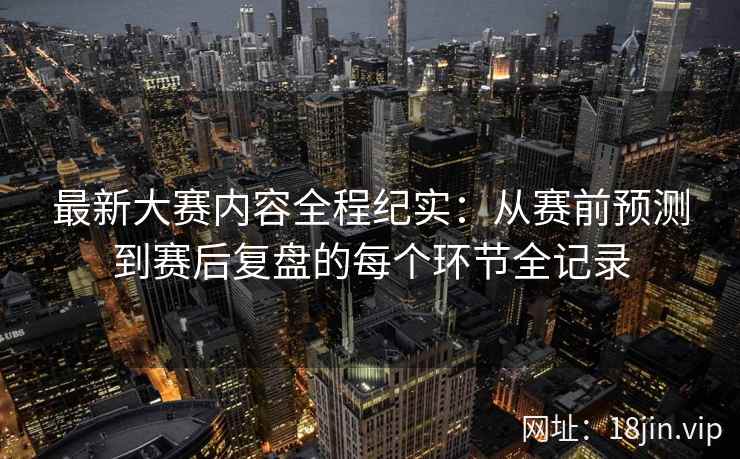 最新大赛内容全程纪实：从赛前预测到赛后复盘的每个环节全记录