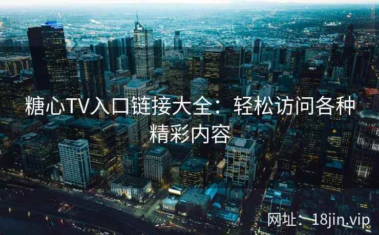 糖心TV入口链接大全：轻松访问各种精彩内容