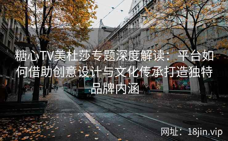 糖心TV美杜莎专题深度解读：平台如何借助创意设计与文化传承打造独特品牌内涵