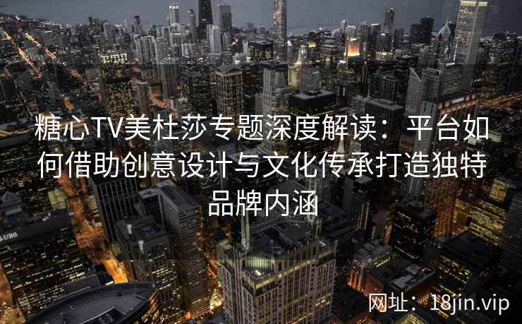糖心TV美杜莎专题深度解读：平台如何借助创意设计与文化传承打造独特品牌内涵