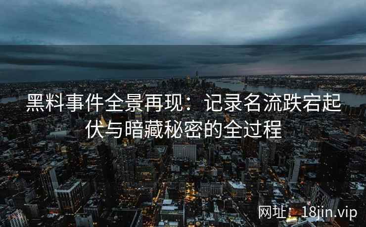 黑料事件全景再现：记录名流跌宕起伏与暗藏秘密的全过程