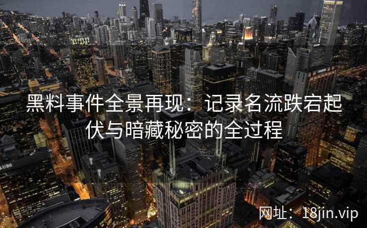 黑料事件全景再现：记录名流跌宕起伏与暗藏秘密的全过程