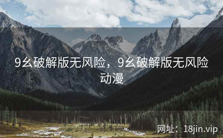 9幺破解版无风险，9幺破解版无风险动漫