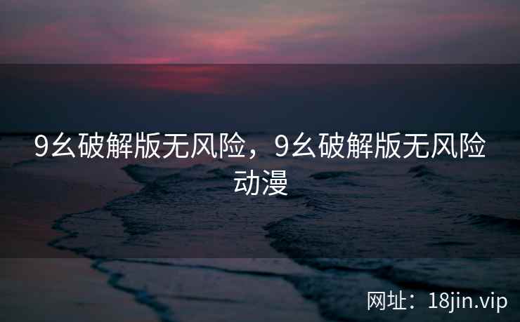 9幺破解版无风险，9幺破解版无风险动漫