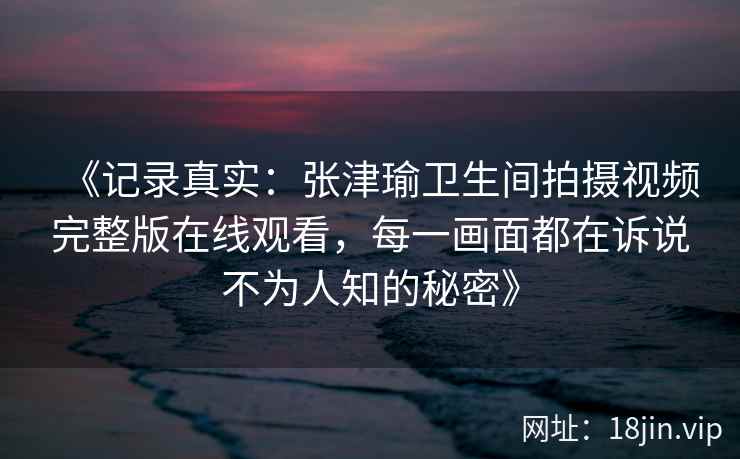 《记录真实：张津瑜卫生间拍摄视频完整版在线观看，每一画面都在诉说不为人知的秘密》