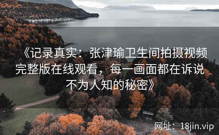 《记录真实：张津瑜卫生间拍摄视频完整版在线观看，每一画面都在诉说不为人知的秘密》