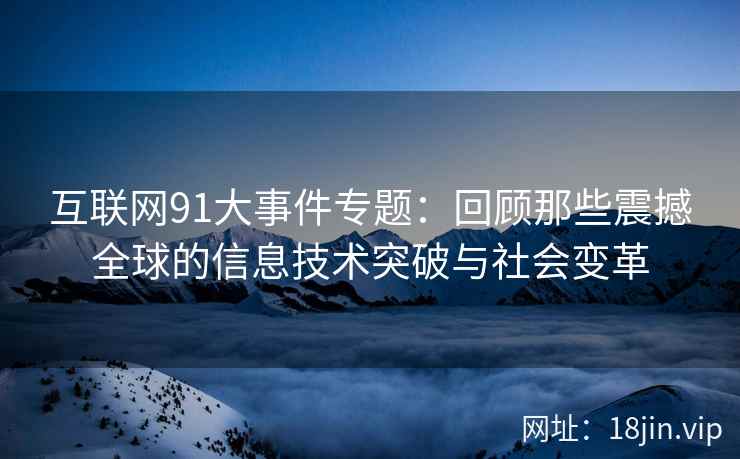 互联网91大事件专题：回顾那些震撼全球的信息技术突破与社会变革