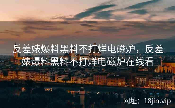 反差婊爆料黑料不打烊电磁炉，反差婊爆料黑料不打烊电磁炉在线看