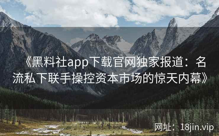 《黑料社app下载官网独家报道：名流私下联手操控资本市场的惊天内幕》