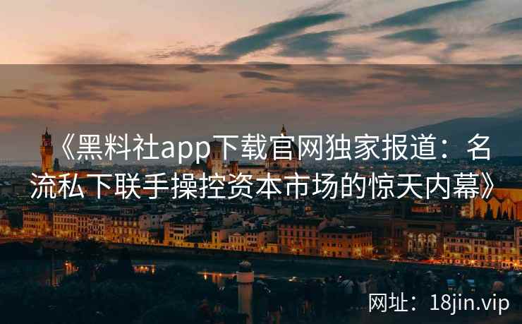 《黑料社app下载官网独家报道：名流私下联手操控资本市场的惊天内幕》