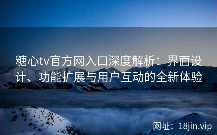 糖心tv官方网入口深度解析：界面设计、功能扩展与用户互动的全新体验