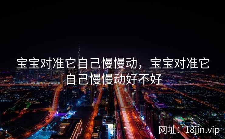 宝宝对准它自己慢慢动，宝宝对准它自己慢慢动好不好