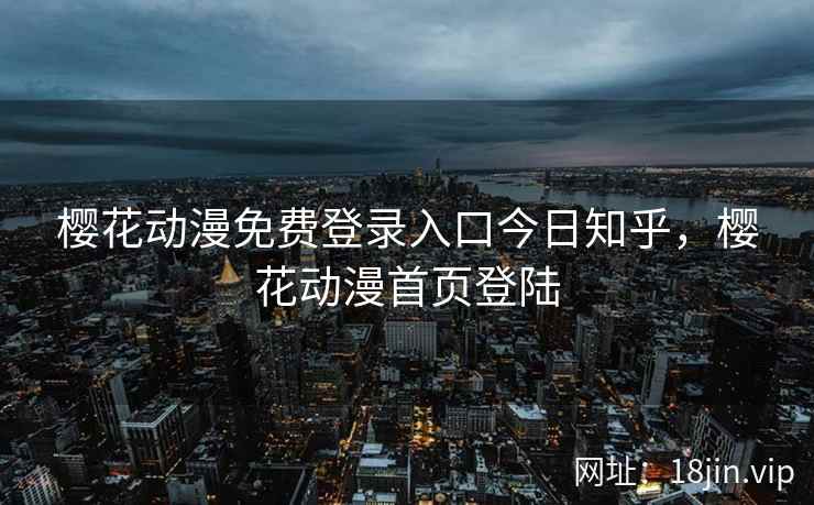 樱花动漫免费登录入口今日知乎，樱花动漫首页登陆