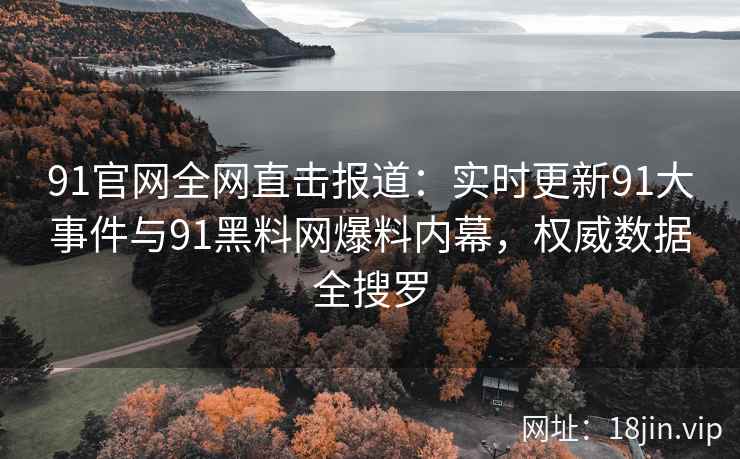 91官网全网直击报道：实时更新91大事件与91黑料网爆料内幕，权威数据全搜罗