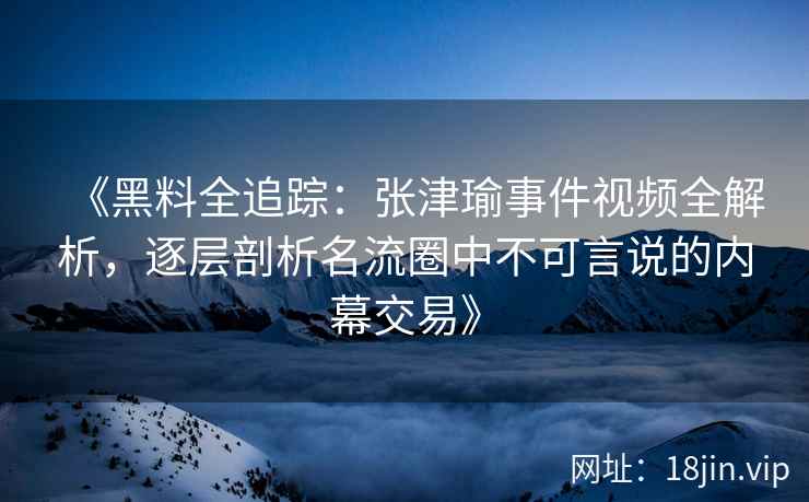 《黑料全追踪：张津瑜事件视频全解析，逐层剖析名流圈中不可言说的内幕交易》