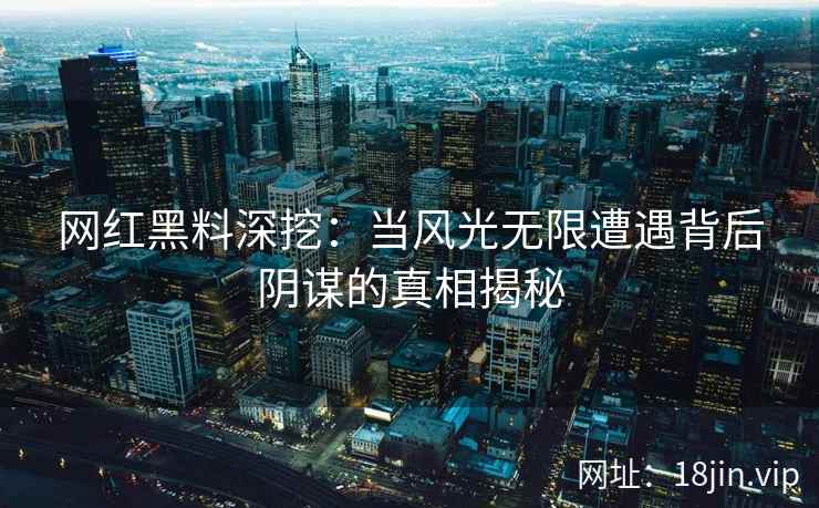 网红黑料深挖：当风光无限遭遇背后阴谋的真相揭秘