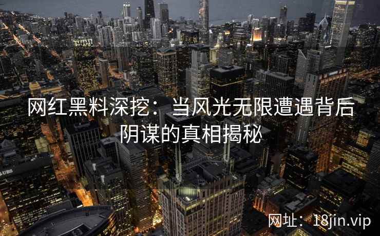 网红黑料深挖：当风光无限遭遇背后阴谋的真相揭秘