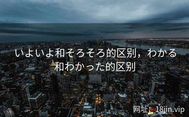 いよいよ和そろそろ的区别，わかる和わかった的区别