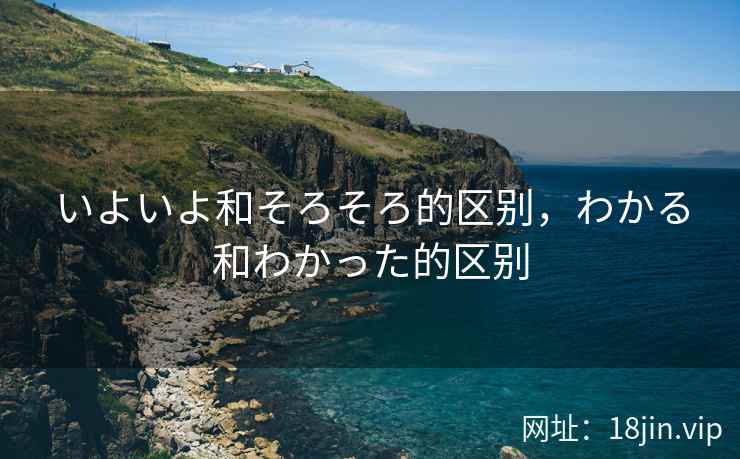 いよいよ和そろそろ的区别，わかる和わかった的区别