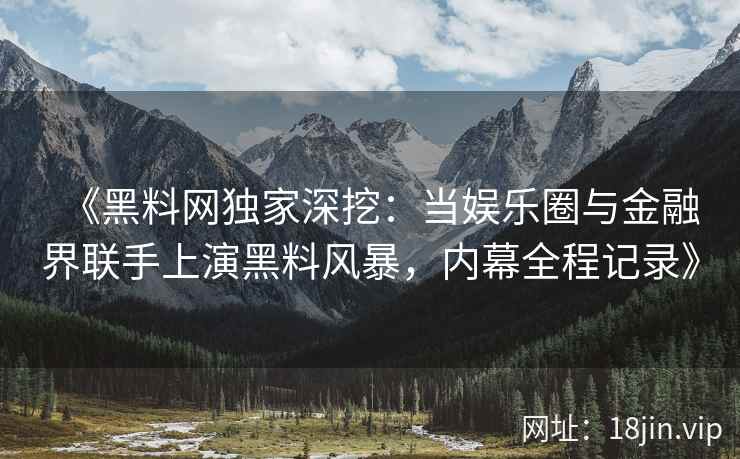 《黑料网独家深挖：当娱乐圈与金融界联手上演黑料风暴，内幕全程记录》