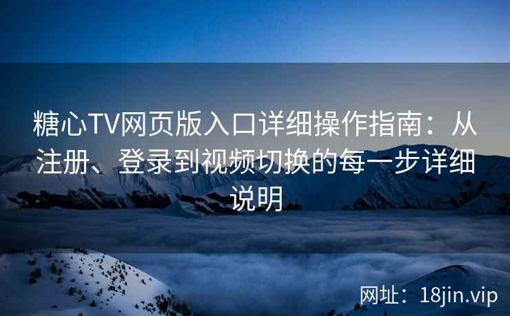 糖心TV网页版入口详细操作指南：从注册、登录到视频切换的每一步详细说明