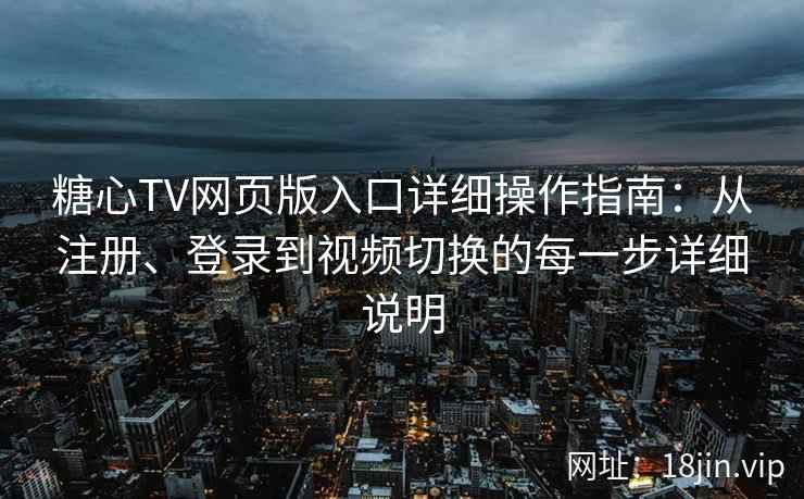 糖心TV网页版入口详细操作指南：从注册、登录到视频切换的每一步详细说明
