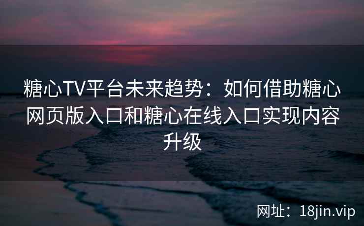 糖心TV平台未来趋势：如何借助糖心网页版入口和糖心在线入口实现内容升级