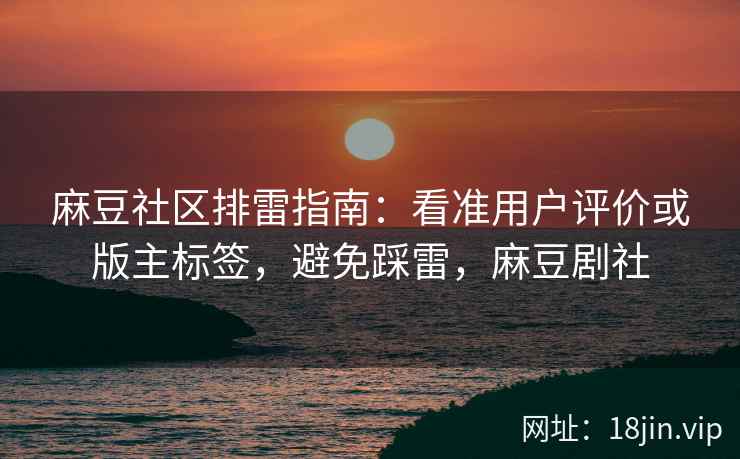 麻豆社区排雷指南：看准用户评价或版主标签，避免踩雷，麻豆剧社