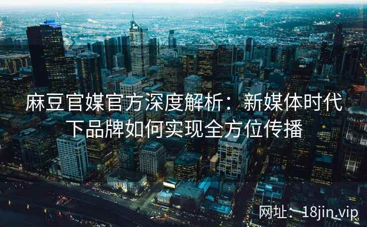 麻豆官媒官方深度解析：新媒体时代下品牌如何实现全方位传播