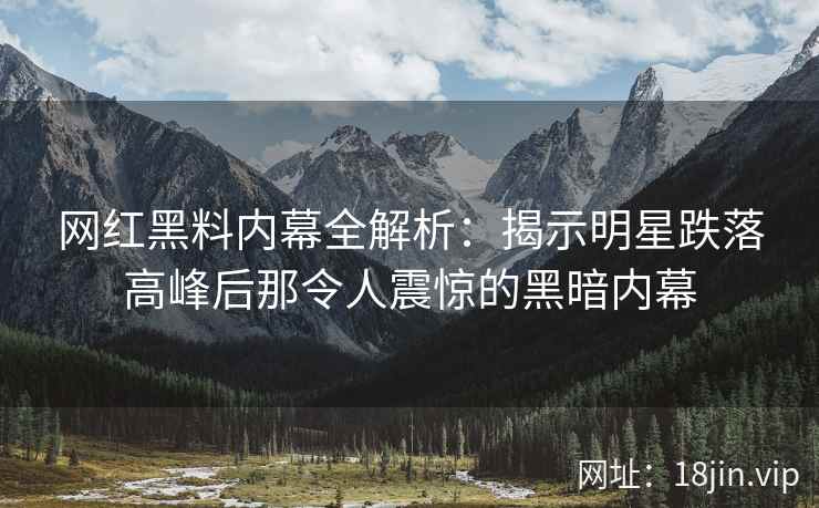 网红黑料内幕全解析：揭示明星跌落高峰后那令人震惊的黑暗内幕