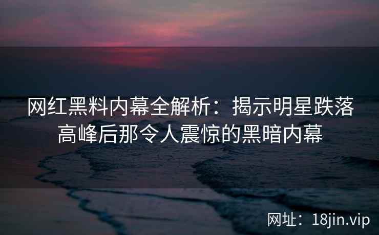 网红黑料内幕全解析：揭示明星跌落高峰后那令人震惊的黑暗内幕