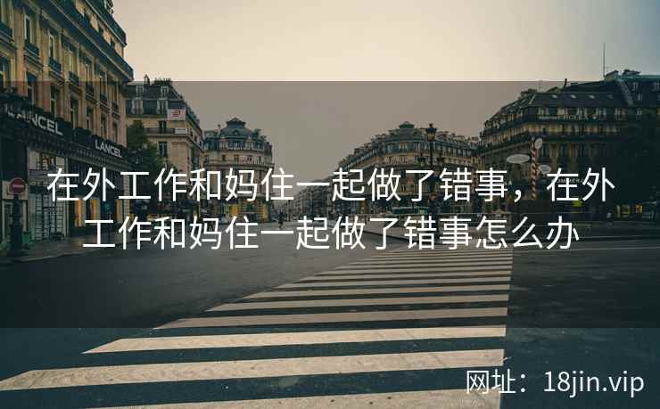 在外工作和妈住一起做了错事，在外工作和妈住一起做了错事怎么办