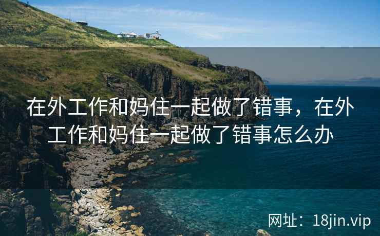 在外工作和妈住一起做了错事，在外工作和妈住一起做了错事怎么办