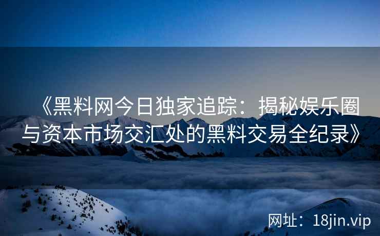 《黑料网今日独家追踪：揭秘娱乐圈与资本市场交汇处的黑料交易全纪录》