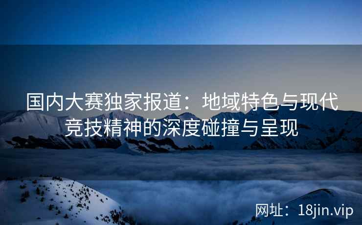 国内大赛独家报道：地域特色与现代竞技精神的深度碰撞与呈现