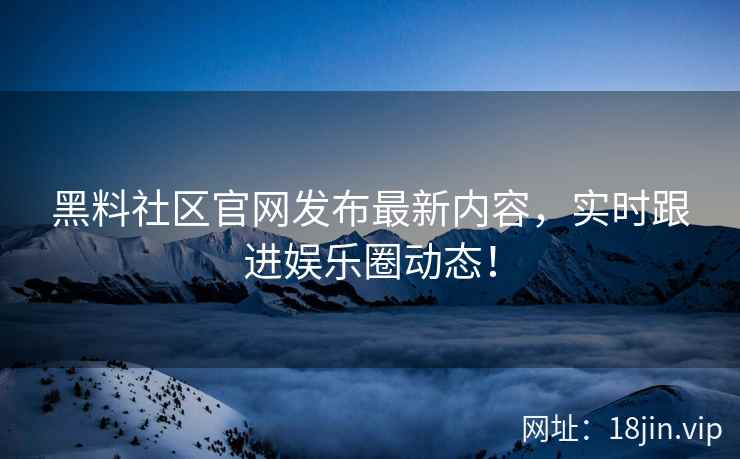 黑料社区官网发布最新内容，实时跟进娱乐圈动态！