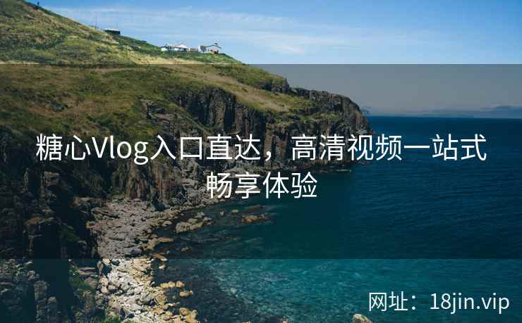 糖心Vlog入口直达，高清视频一站式畅享体验