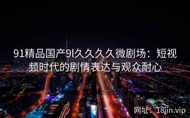 91精品国产9l久久久久微剧场：短视频时代的剧情表达与观众耐心